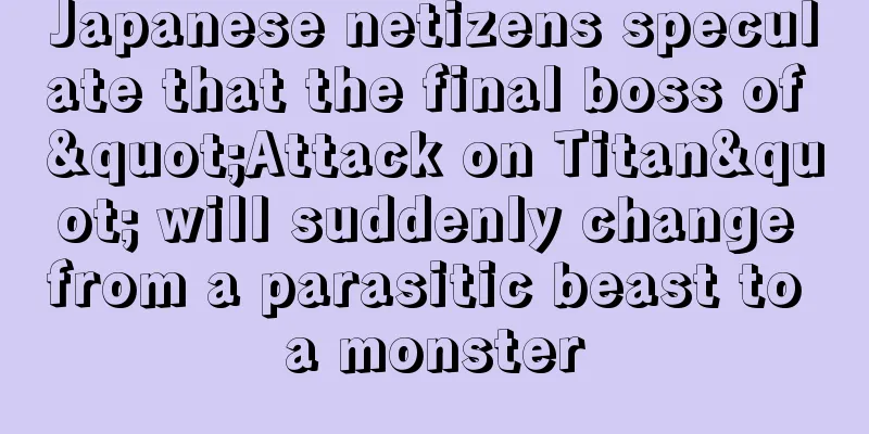 Japanese netizens speculate that the final boss of "Attack on Titan" will suddenly change from a parasitic beast to a monster