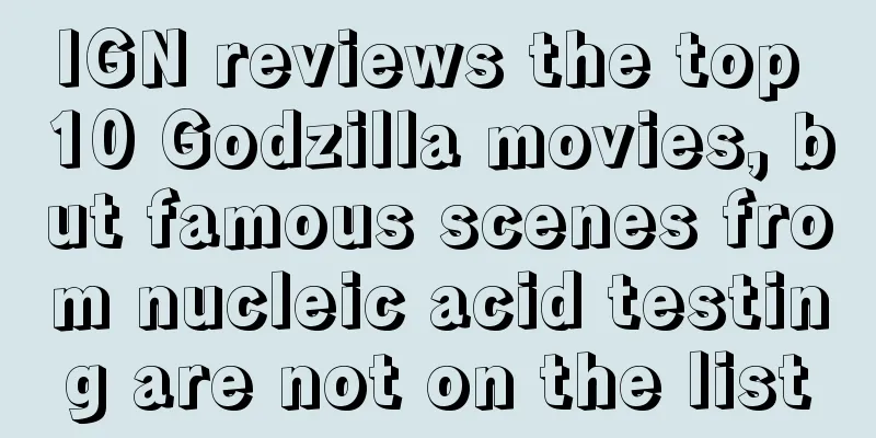 IGN reviews the top 10 Godzilla movies, but famous scenes from nucleic acid testing are not on the list