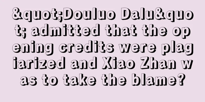 "Douluo Dalu" admitted that the opening credits were plagiarized and Xiao Zhan was to take the blame?