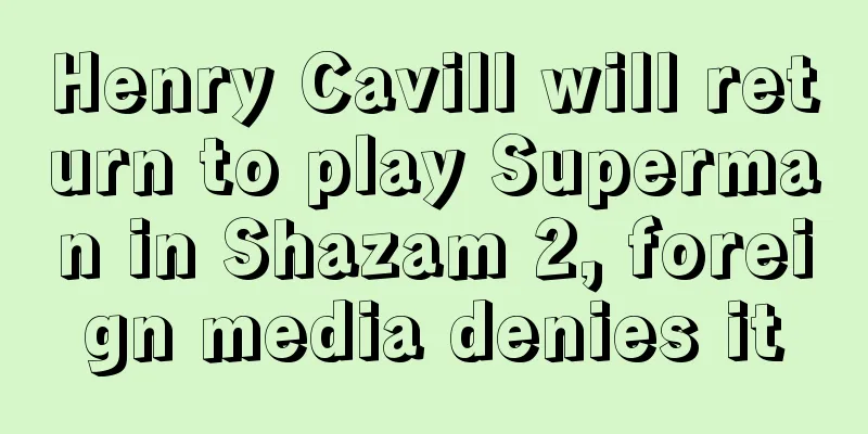 Henry Cavill will return to play Superman in Shazam 2, foreign media denies it