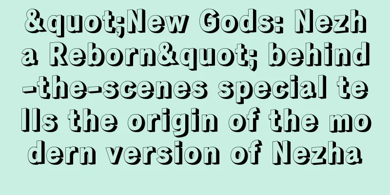 "New Gods: Nezha Reborn" behind-the-scenes special tells the origin of the modern version of Nezha