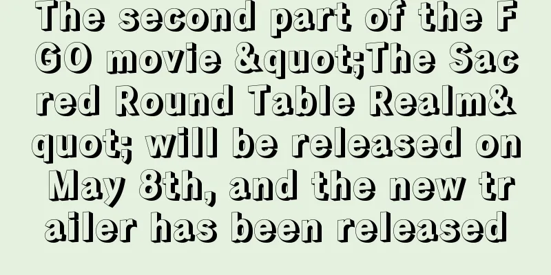 The second part of the FGO movie "The Sacred Round Table Realm" will be released on May 8th, and the new trailer has been released