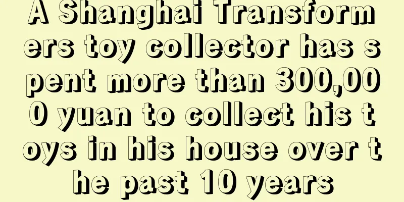A Shanghai Transformers toy collector has spent more than 300,000 yuan to collect his toys in his house over the past 10 years