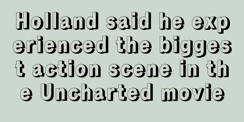 Holland said he experienced the biggest action scene in the Uncharted movie