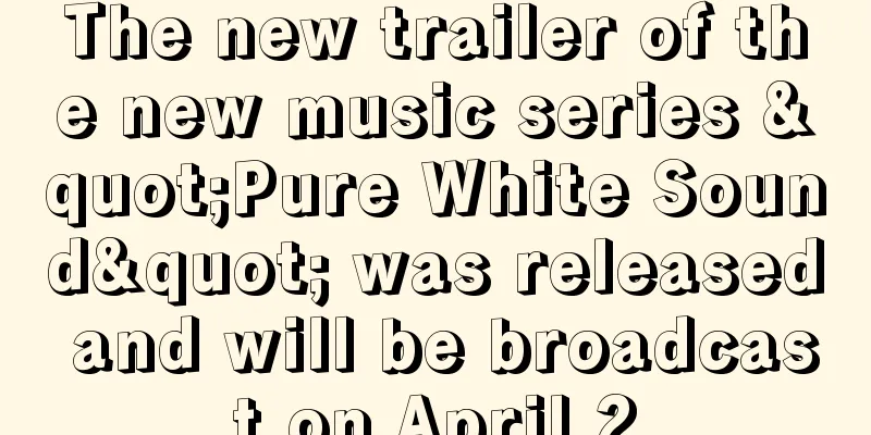 The new trailer of the new music series "Pure White Sound" was released and will be broadcast on April 2