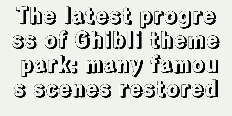 The latest progress of Ghibli theme park: many famous scenes restored