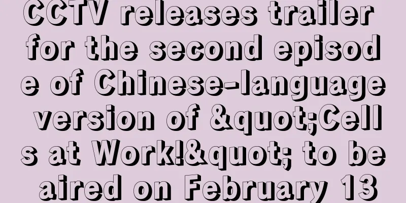 CCTV releases trailer for the second episode of Chinese-language version of "Cells at Work!" to be aired on February 13