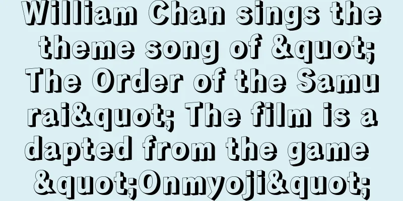 William Chan sings the theme song of "The Order of the Samurai" The film is adapted from the game "Onmyoji"