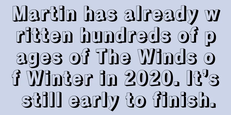 Martin has already written hundreds of pages of The Winds of Winter in 2020. It’s still early to finish.