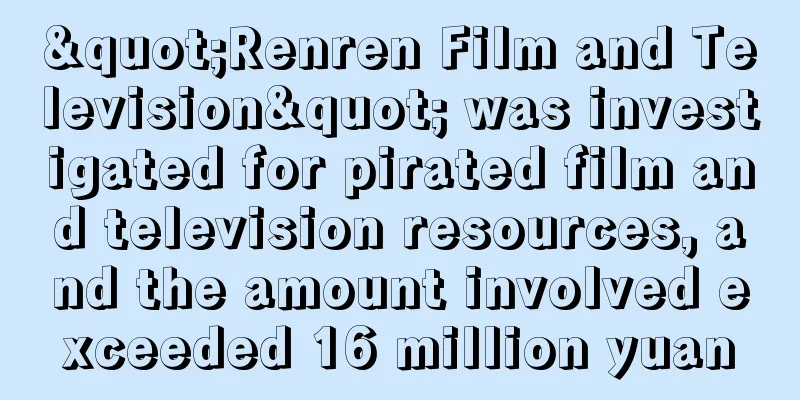 "Renren Film and Television" was investigated for pirated film and television resources, and the amount involved exceeded 16 million yuan