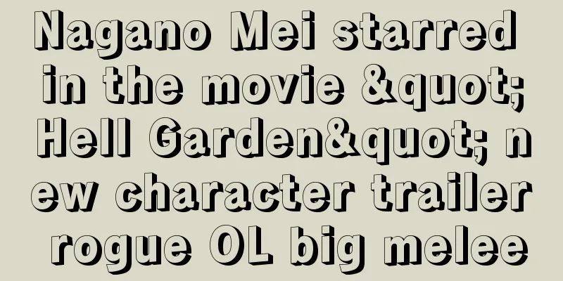 Nagano Mei starred in the movie "Hell Garden" new character trailer rogue OL big melee
