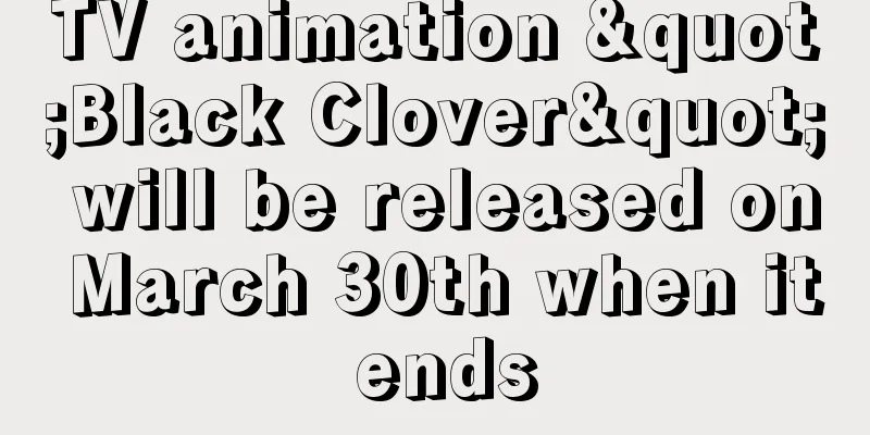 TV animation "Black Clover" will be released on March 30th when it ends