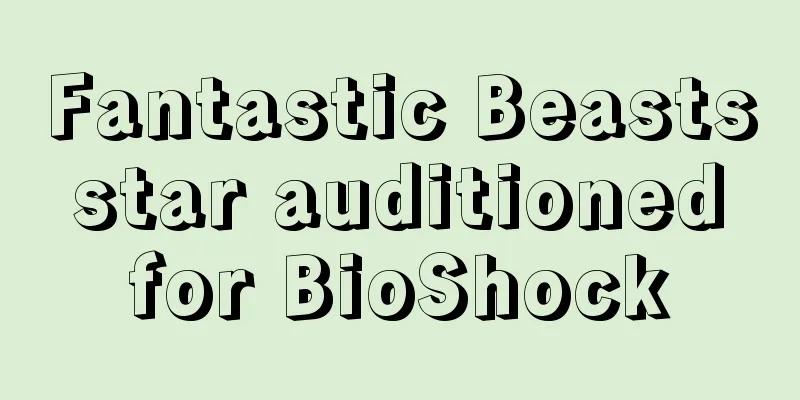 Fantastic Beasts star auditioned for BioShock