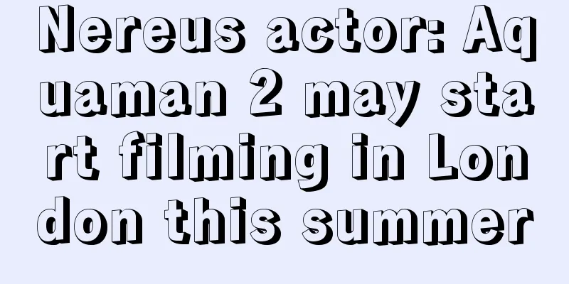 Nereus actor: Aquaman 2 may start filming in London this summer