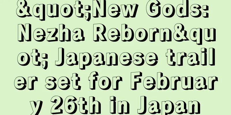 "New Gods: Nezha Reborn" Japanese trailer set for February 26th in Japan