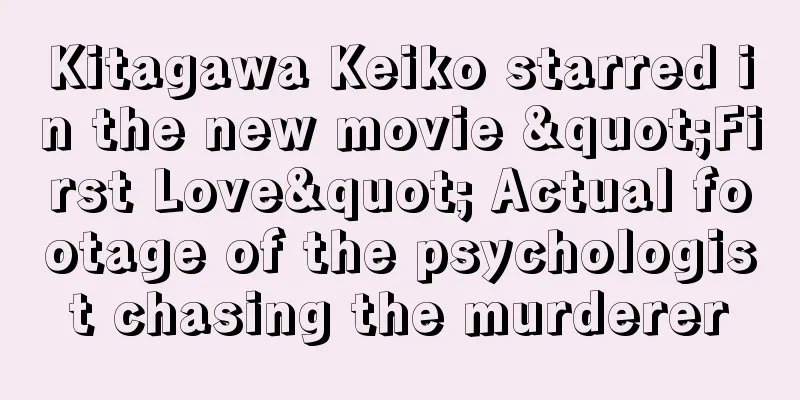 Kitagawa Keiko starred in the new movie "First Love" Actual footage of the psychologist chasing the murderer