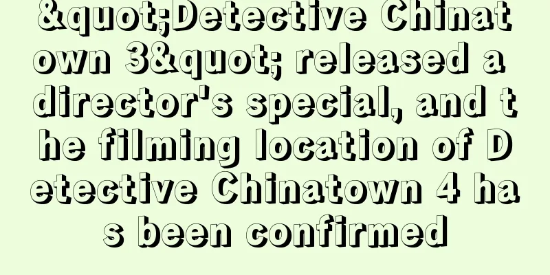 "Detective Chinatown 3" released a director's special, and the filming location of Detective Chinatown 4 has been confirmed