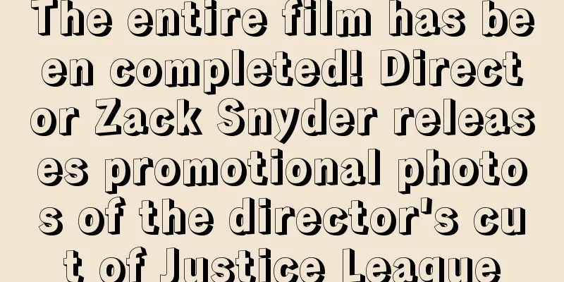 The entire film has been completed! Director Zack Snyder releases promotional photos of the director's cut of Justice League