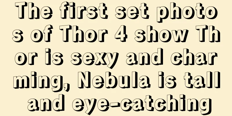 The first set photos of Thor 4 show Thor is sexy and charming, Nebula is tall and eye-catching