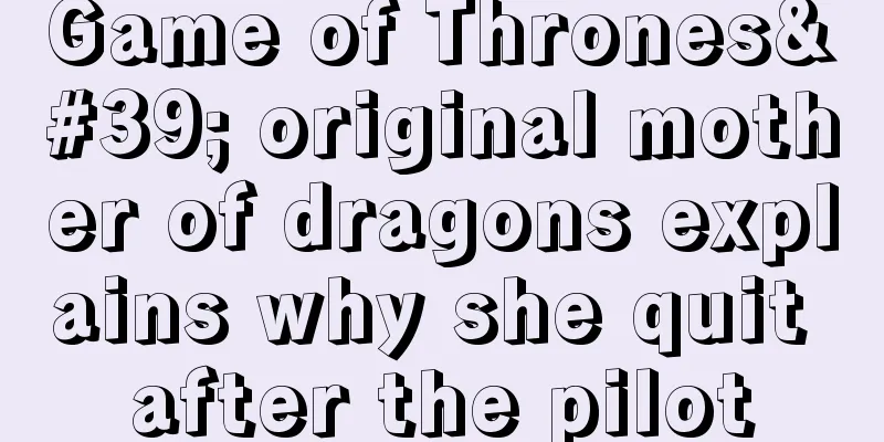 Game of Thrones' original mother of dragons explains why she quit after the pilot