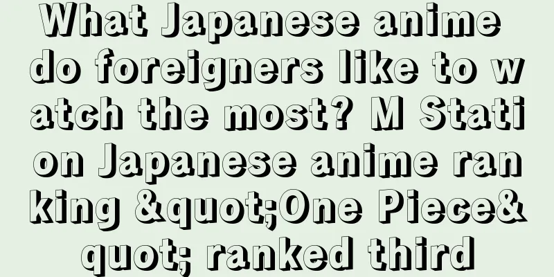 What Japanese anime do foreigners like to watch the most? M Station Japanese anime ranking "One Piece" ranked third