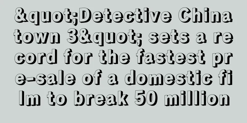 "Detective Chinatown 3" sets a record for the fastest pre-sale of a domestic film to break 50 million