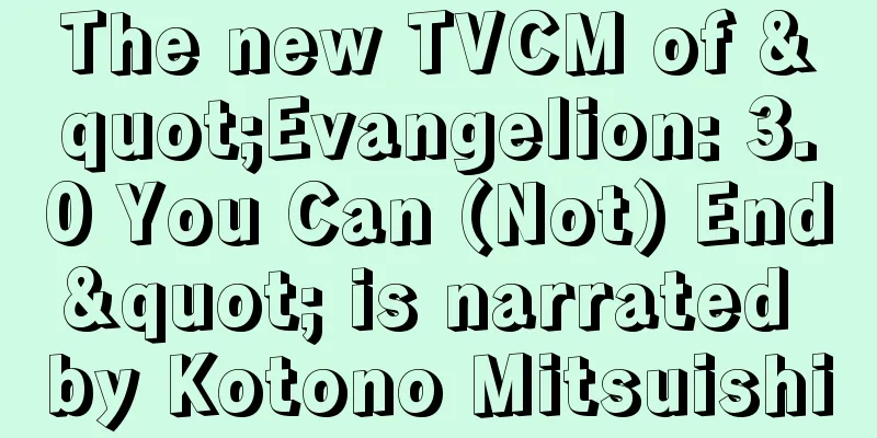 The new TVCM of "Evangelion: 3.0 You Can (Not) End" is narrated by Kotono Mitsuishi
