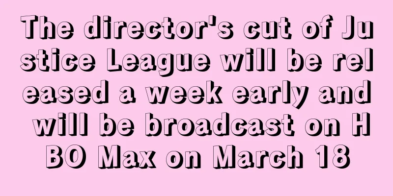 The director's cut of Justice League will be released a week early and will be broadcast on HBO Max on March 18