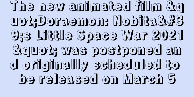 The new animated film "Doraemon: Nobita's Little Space War 2021" was postponed and originally scheduled to be released on March 5