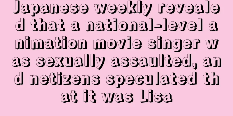 Japanese weekly revealed that a national-level animation movie singer was sexually assaulted, and netizens speculated that it was Lisa
