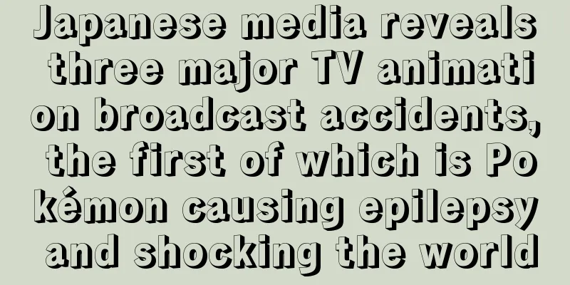 Japanese media reveals three major TV animation broadcast accidents, the first of which is Pokémon causing epilepsy and shocking the world