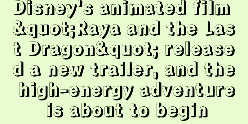 Disney's animated film "Raya and the Last Dragon" released a new trailer, and the high-energy adventure is about to begin