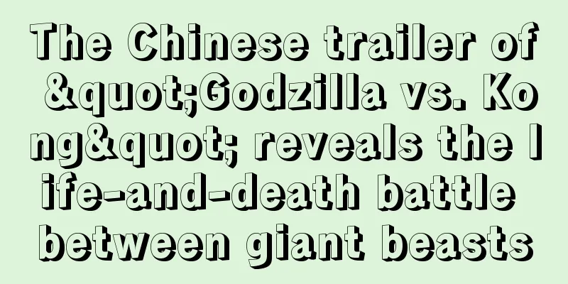 The Chinese trailer of "Godzilla vs. Kong" reveals the life-and-death battle between giant beasts