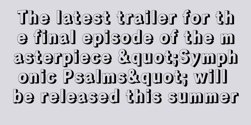 The latest trailer for the final episode of the masterpiece "Symphonic Psalms" will be released this summer