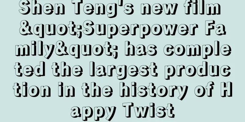 Shen Teng's new film "Superpower Family" has completed the largest production in the history of Happy Twist