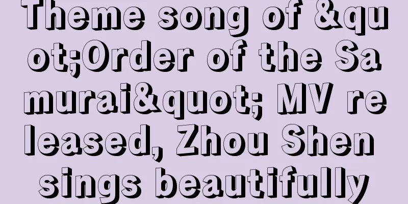 Theme song of "Order of the Samurai" MV released, Zhou Shen sings beautifully