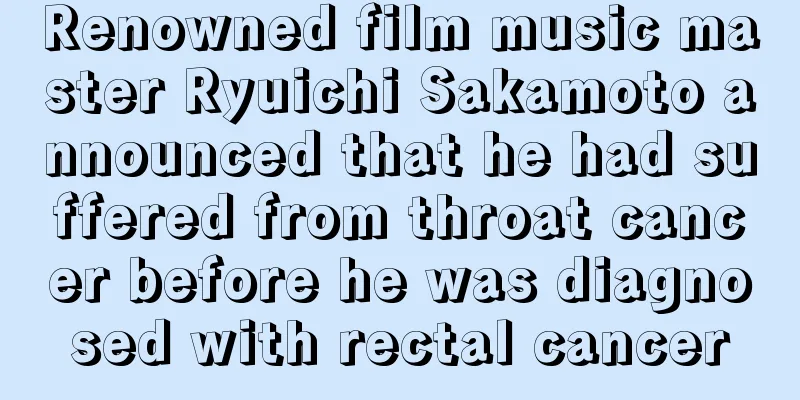 Renowned film music master Ryuichi Sakamoto announced that he had suffered from throat cancer before he was diagnosed with rectal cancer