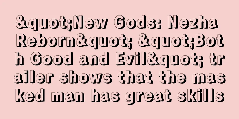 "New Gods: Nezha Reborn" "Both Good and Evil" trailer shows that the masked man has great skills
