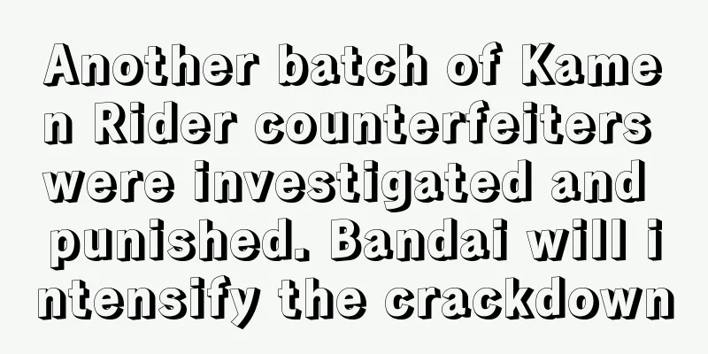 Another batch of Kamen Rider counterfeiters were investigated and punished. Bandai will intensify the crackdown