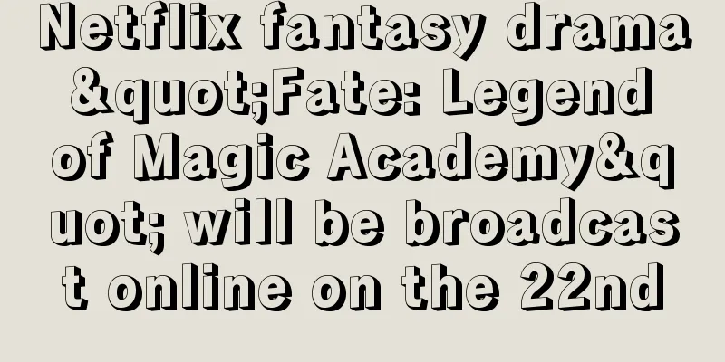 Netflix fantasy drama "Fate: Legend of Magic Academy" will be broadcast online on the 22nd