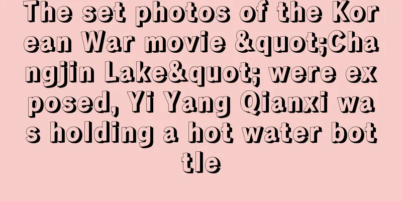 The set photos of the Korean War movie "Changjin Lake" were exposed, Yi Yang Qianxi was holding a hot water bottle