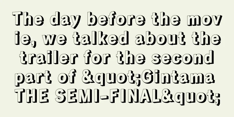 The day before the movie, we talked about the trailer for the second part of "Gintama THE SEMI-FINAL"