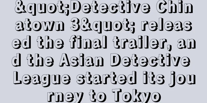 "Detective Chinatown 3" released the final trailer, and the Asian Detective League started its journey to Tokyo