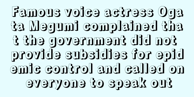 Famous voice actress Ogata Megumi complained that the government did not provide subsidies for epidemic control and called on everyone to speak out