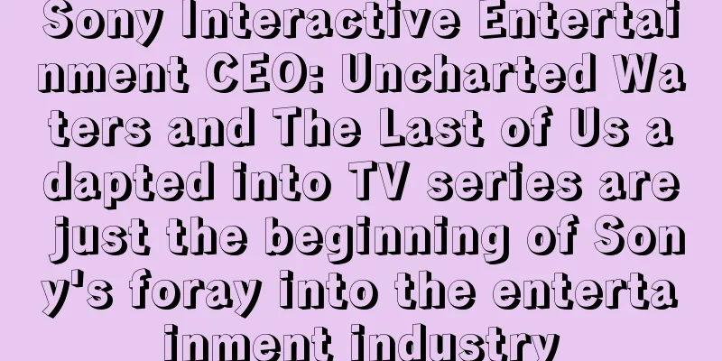 Sony Interactive Entertainment CEO: Uncharted Waters and The Last of Us adapted into TV series are just the beginning of Sony's foray into the entertainment industry