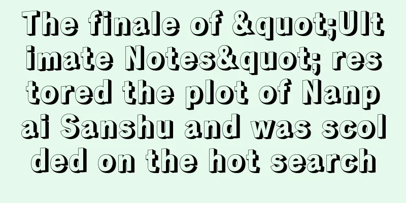 The finale of "Ultimate Notes" restored the plot of Nanpai Sanshu and was scolded on the hot search