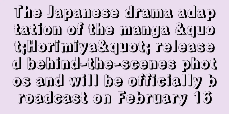 The Japanese drama adaptation of the manga "Horimiya" released behind-the-scenes photos and will be officially broadcast on February 16