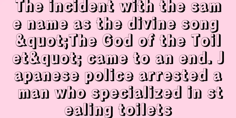 The incident with the same name as the divine song "The God of the Toilet" came to an end. Japanese police arrested a man who specialized in stealing toilets