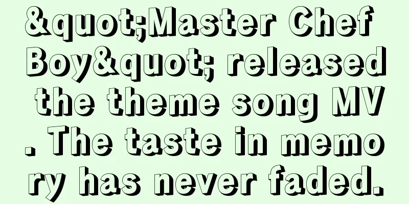 "Master Chef Boy" released the theme song MV. The taste in memory has never faded.