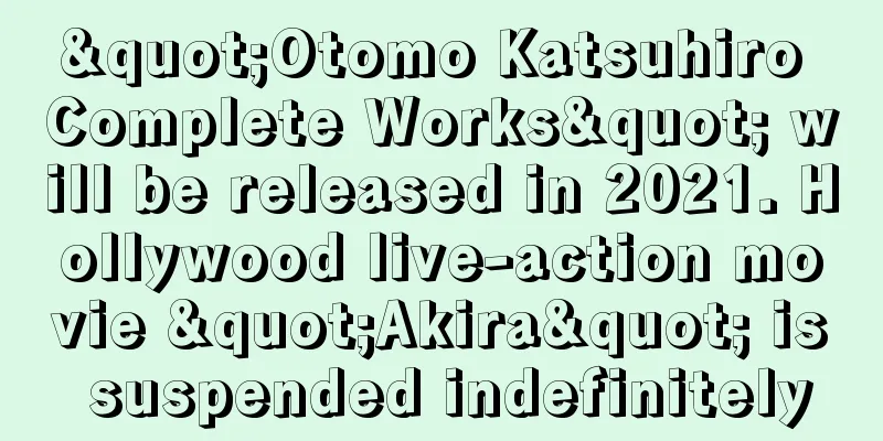 "Otomo Katsuhiro Complete Works" will be released in 2021. Hollywood live-action movie "Akira" is suspended indefinitely